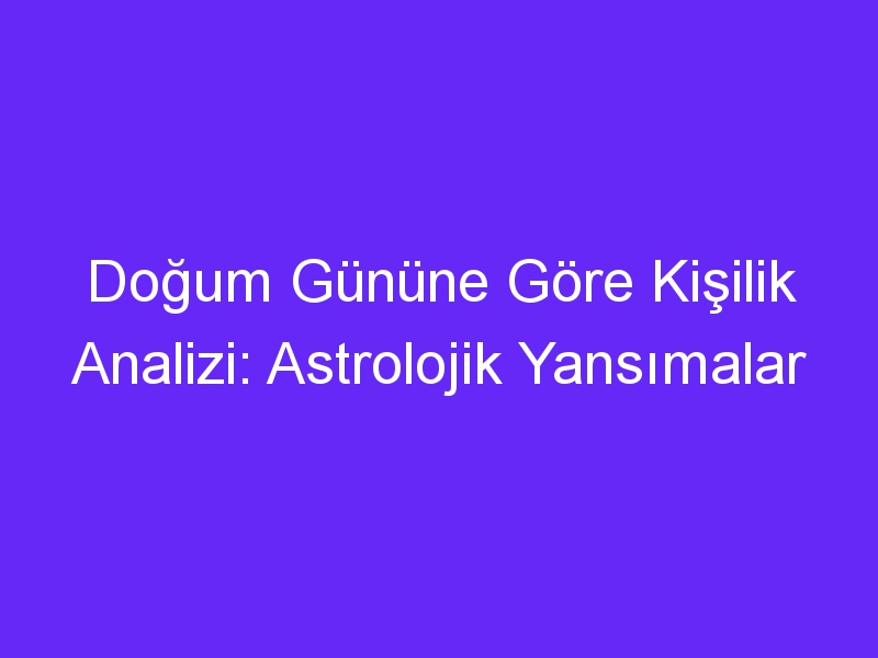 Doğum Gününe Göre Kişilik Analizi: Astrolojik Yansımalar