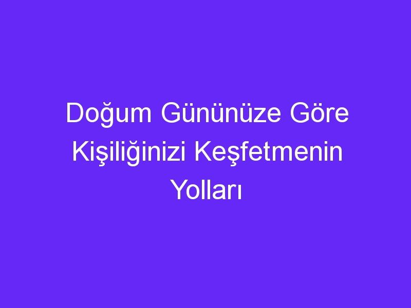 Doğum Gününüze Göre Kişiliğinizi Keşfetmenin Yolları