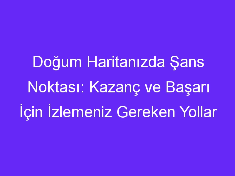 Doğum Haritanızda Şans Noktası: Kazanç ve Başarı İçin İzlemeniz Gereken Yollar