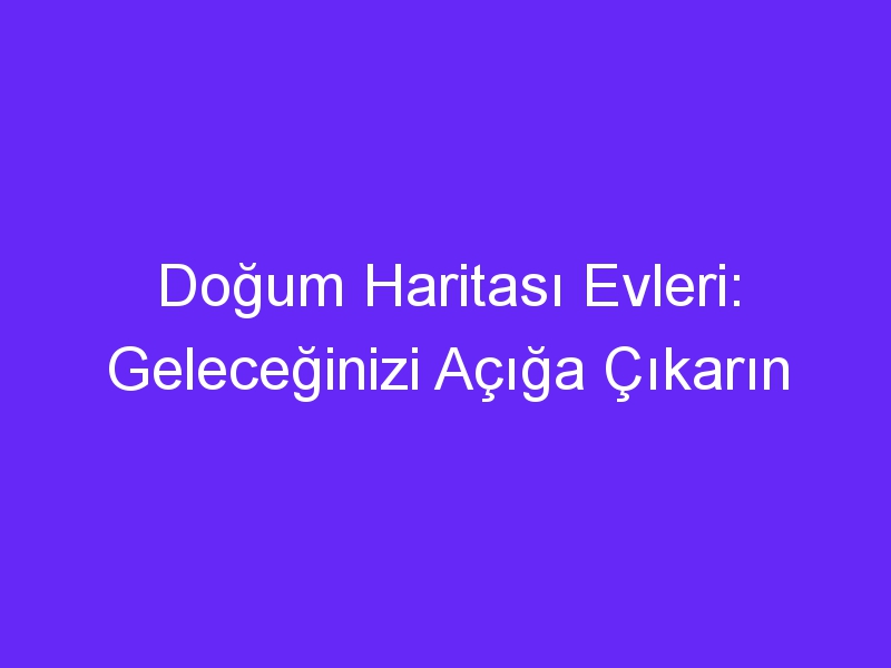 Doğum Haritası Evleri: Geleceğinizi Açığa Çıkarın