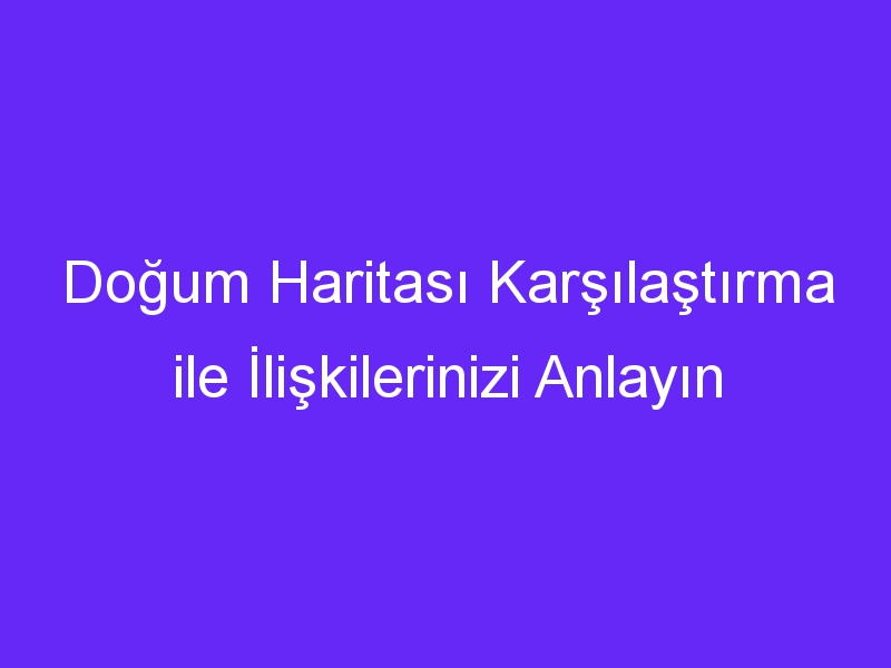 Doğum Haritası Karşılaştırma ile İlişkilerinizi Anlayın