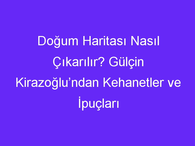 Doğum Haritası Nasıl Çıkarılır? Gülçin Kirazoğlu’ndan Kehanetler ve İpuçları