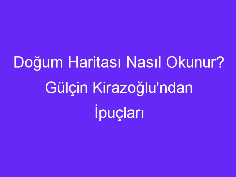 Doğum Haritası Nasıl Okunur? Gülçin Kirazoğlu'ndan İpuçları