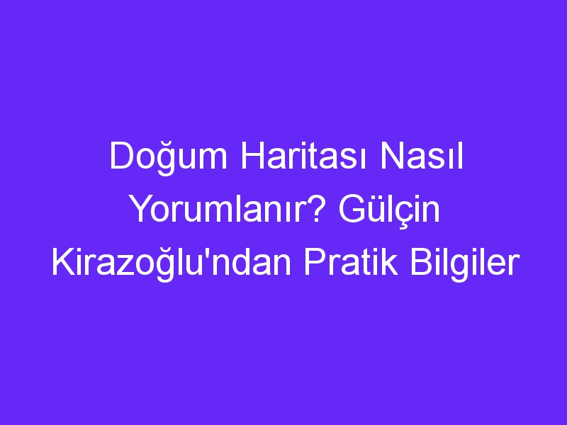 Doğum Haritası Nasıl Yorumlanır? Gülçin Kirazoğlu'ndan Pratik Bilgiler