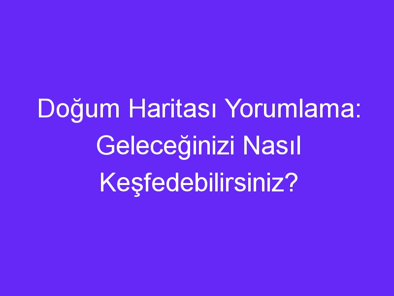 Doğum Haritası Yorumlama: Geleceğinizi Nasıl Keşfedebilirsiniz?