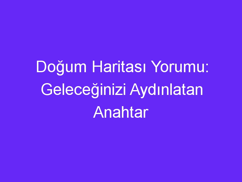 Doğum Haritası Yorumu: Geleceğinizi Aydınlatan Anahtar