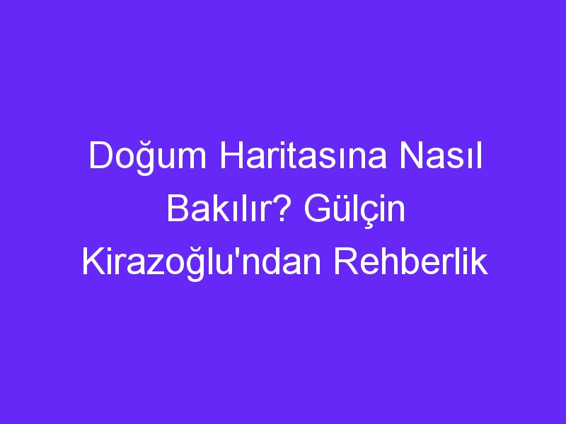 Doğum Haritasına Nasıl Bakılır? Gülçin Kirazoğlu'ndan Rehberlik