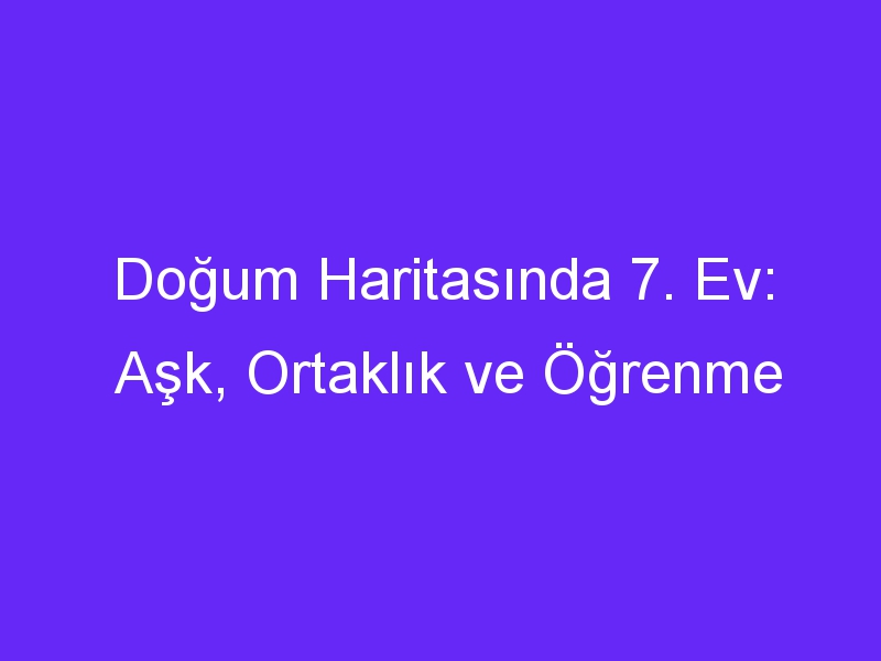 Doğum Haritasında 7. Ev: Aşk, Ortaklık ve Öğrenme