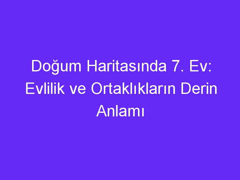 Doğum Haritasında 7. Ev: Evlilik ve Ortaklıkların Derin Anlamı