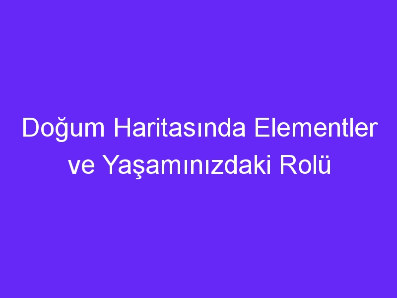 Doğum Haritasında Elementler ve Yaşamınızdaki Rolü