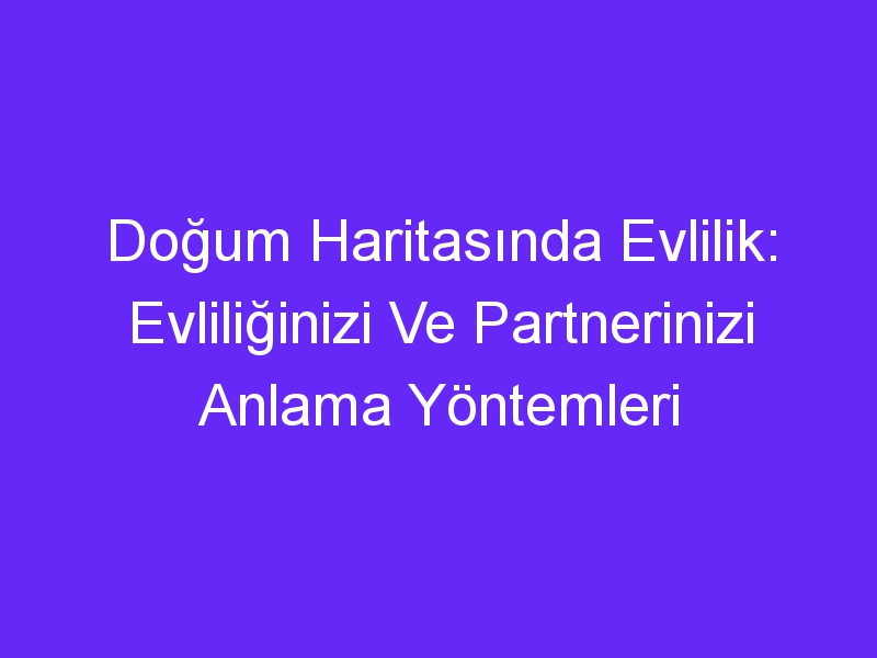 Doğum Haritasında Evlilik: Evliliğinizi Ve Partnerinizi Anlama Yöntemleri