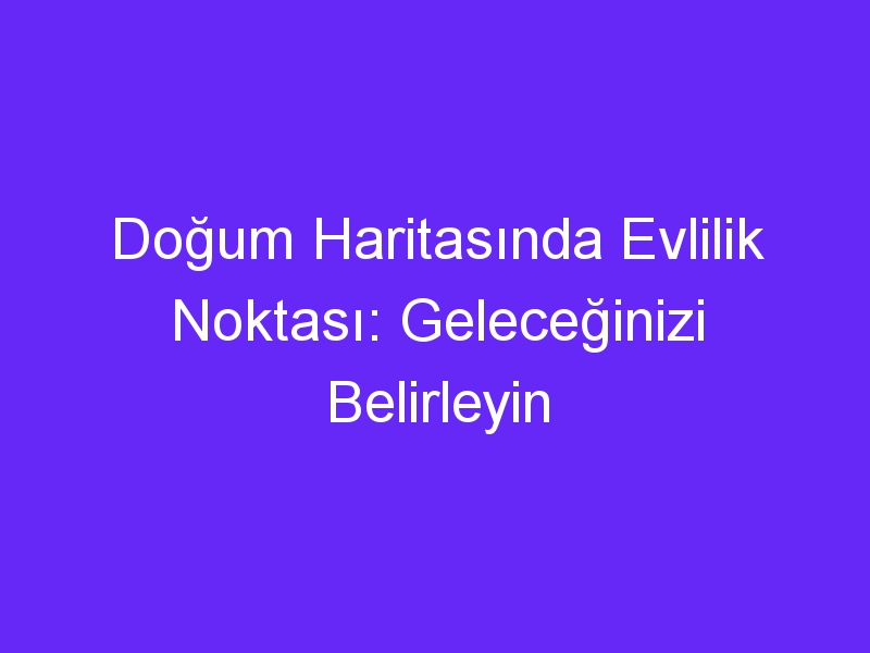 Doğum Haritasında Evlilik Noktası: Geleceğinizi Belirleyin