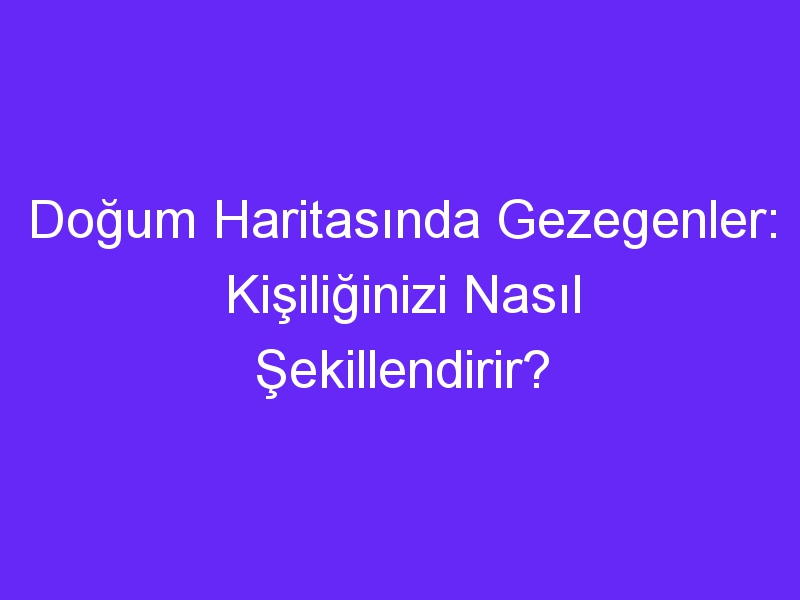 Doğum Haritasında Gezegenler: Kişiliğinizi Nasıl Şekillendirir?