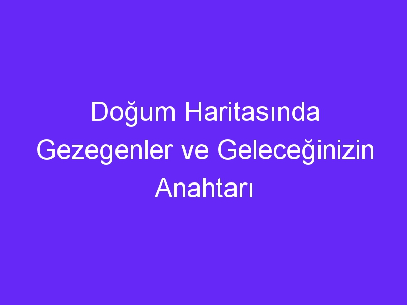 Doğum Haritasında Gezegenler ve Geleceğinizin Anahtarı