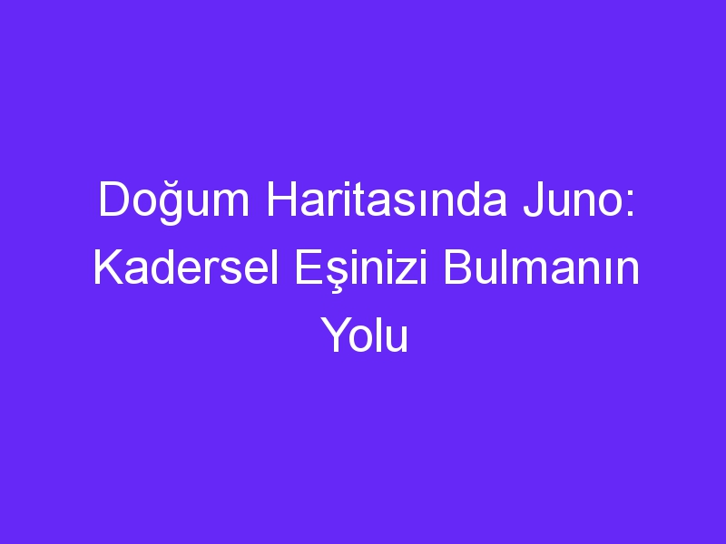 Doğum Haritasında Juno: Kadersel Eşinizi Bulmanın Yolu