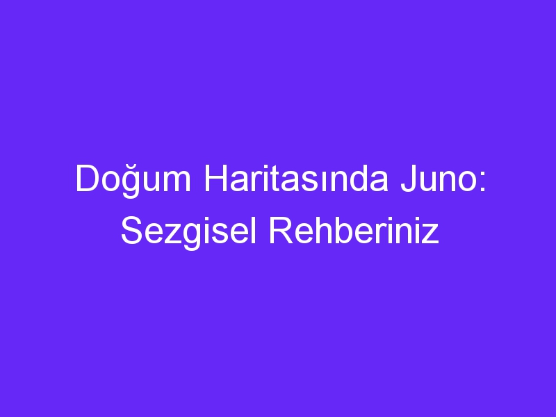 Doğum Haritasında Juno: Sezgisel Rehberiniz