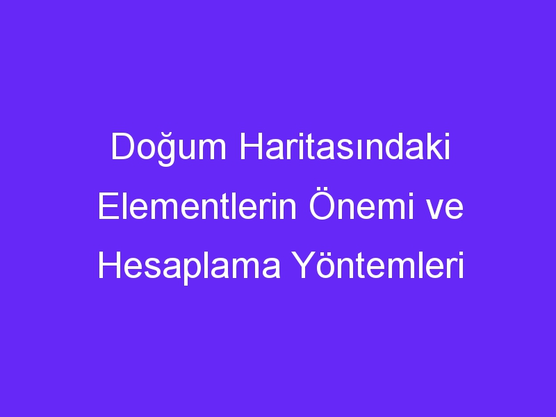 Doğum Haritasındaki Elementlerin Önemi ve Hesaplama Yöntemleri