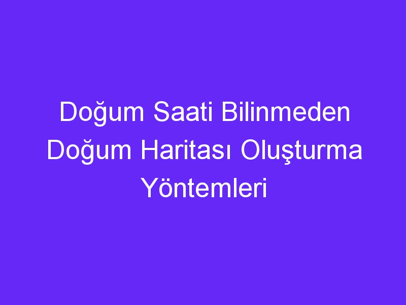 Doğum Saati Bilinmeden Doğum Haritası Oluşturma Yöntemleri