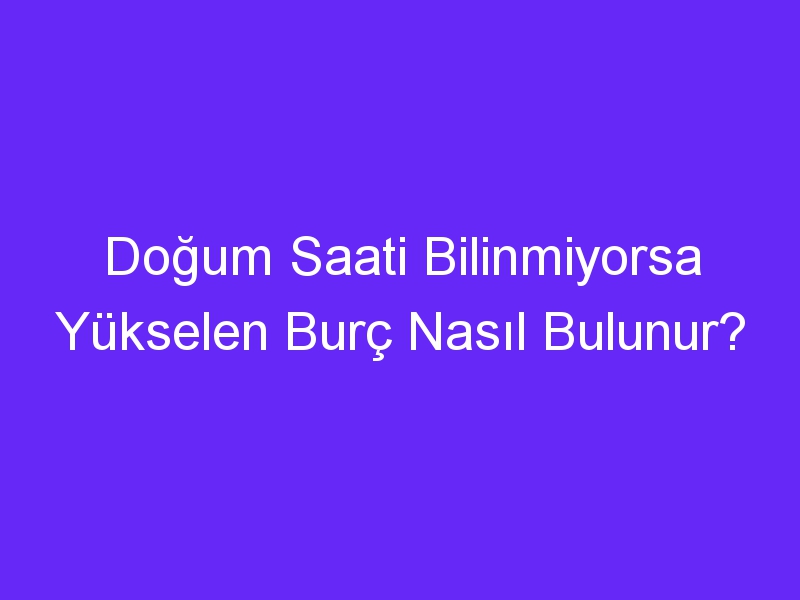 Doğum Saati Bilinmiyorsa Yükselen Burç Nasıl Bulunur?