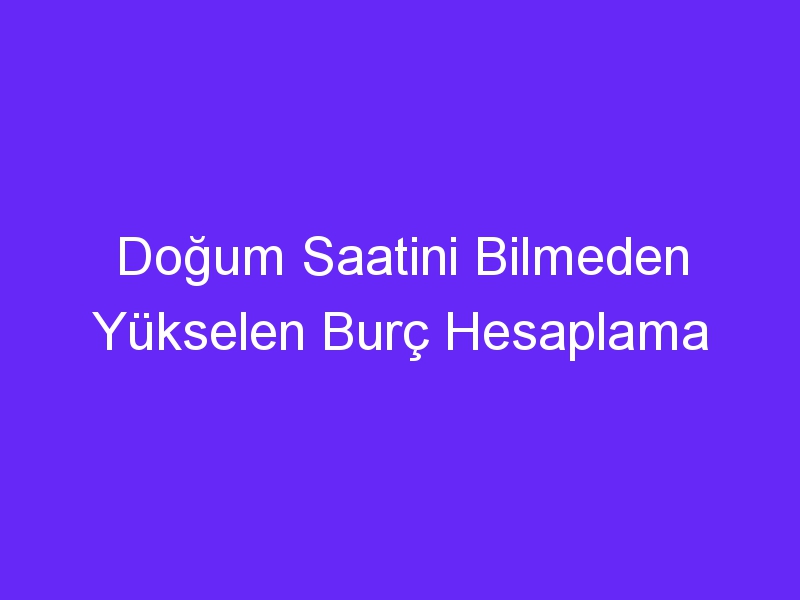 Doğum Saatini Bilmeden Yükselen Burç Hesaplama