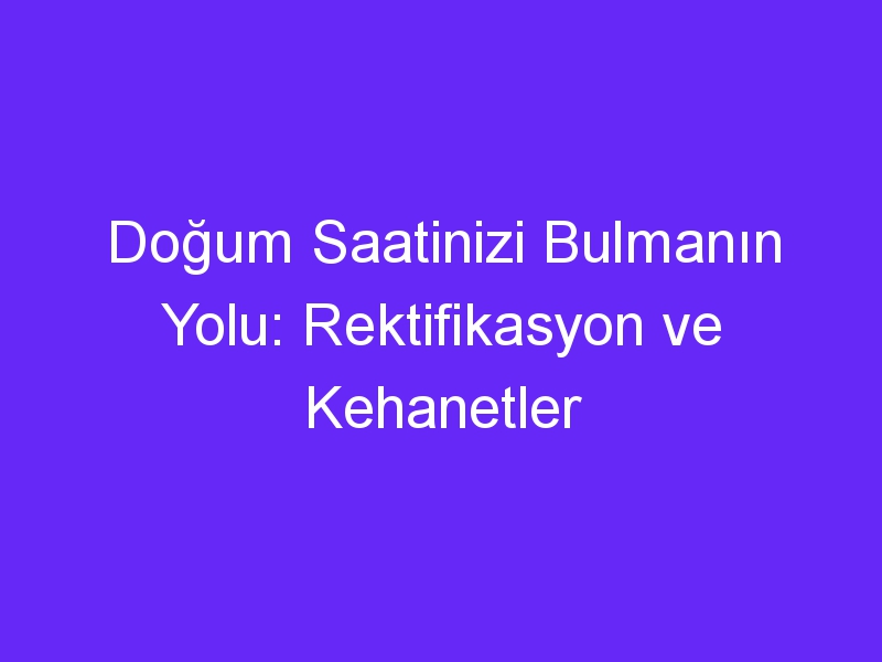 Doğum Saatinizi Bulmanın Yolu: Rektifikasyon ve Kehanetler