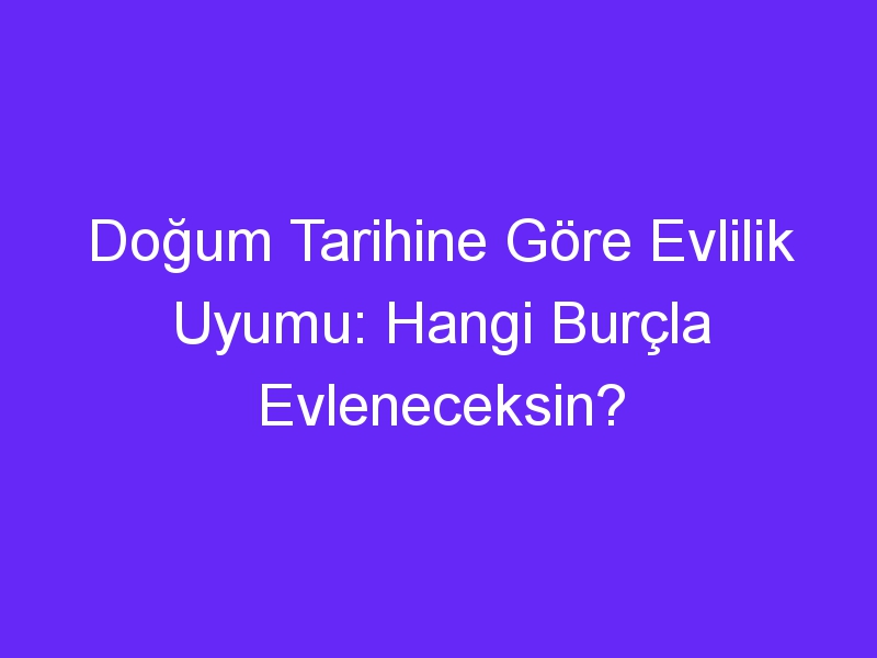 Doğum Tarihine Göre Evlilik Uyumu: Hangi Burçla Evleneceksin?