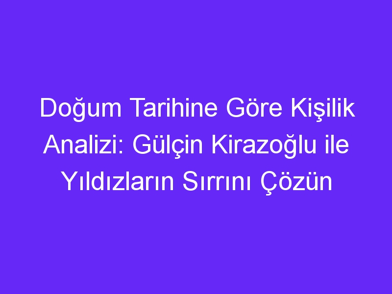 Doğum Tarihine Göre Kişilik Analizi: Gülçin Kirazoğlu ile Yıldızların Sırrını Çözün