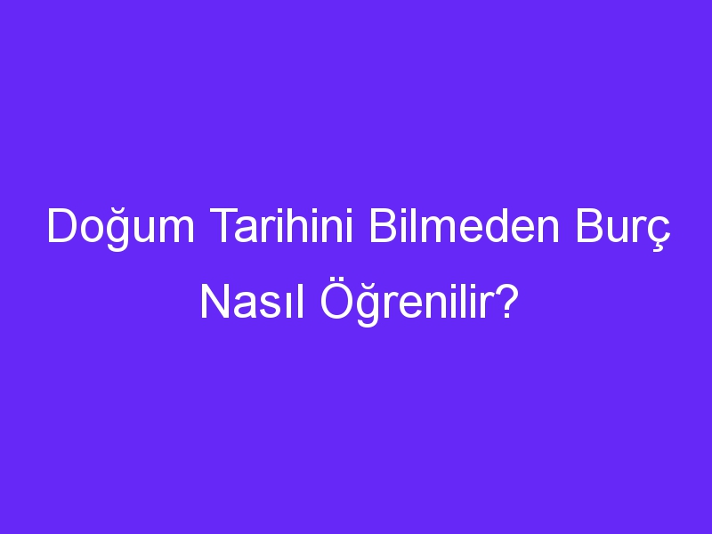 Doğum Tarihini Bilmeden Burç Nasıl Öğrenilir?