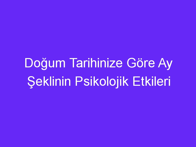 Doğum Tarihinize Göre Ay Şeklinin Psikolojik Etkileri