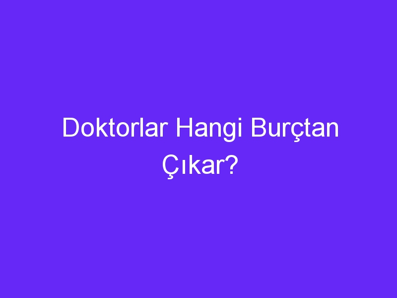 Doktorlar Hangi Burçtan Çıkar?