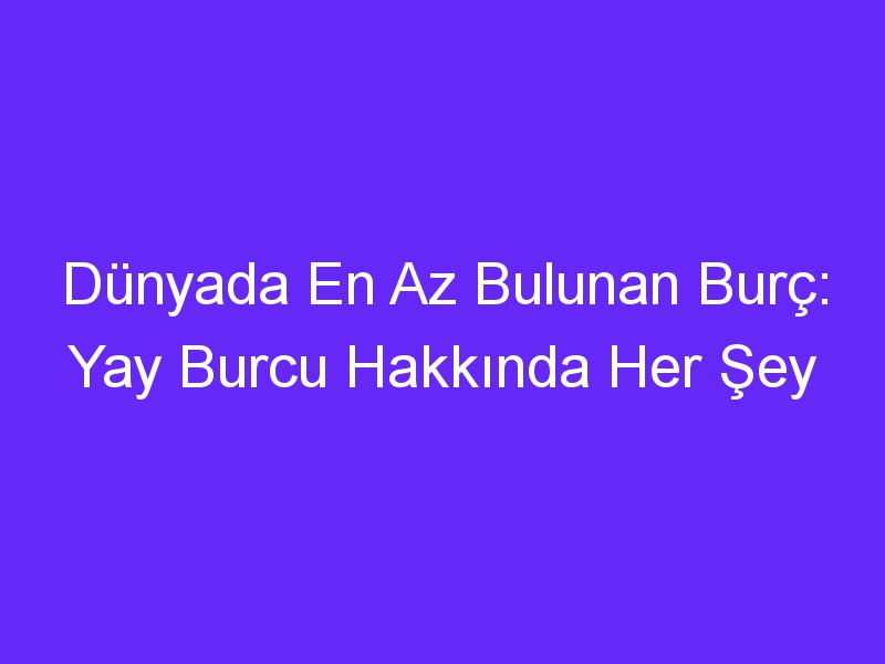 Dünyada En Az Bulunan Burç: Yay Burcu Hakkında Her Şey