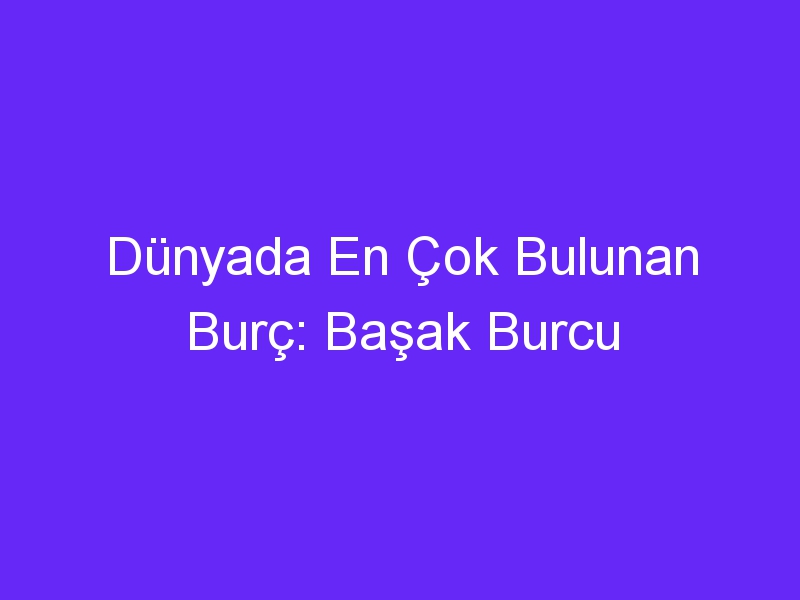 Dünyada En Çok Bulunan Burç: Başak Burcu