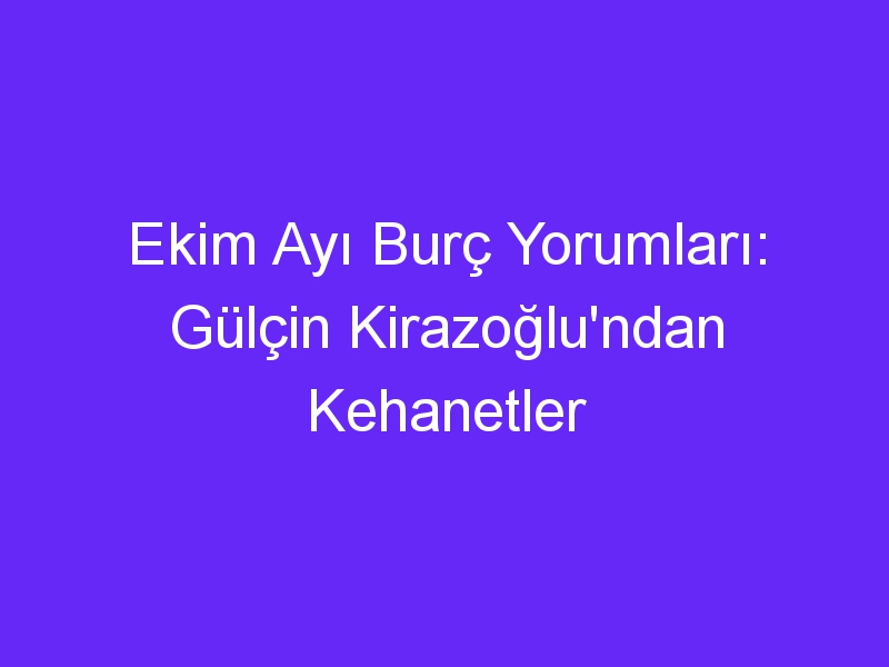 Ekim Ayı Burç Yorumları: Gülçin Kirazoğlu'ndan Kehanetler