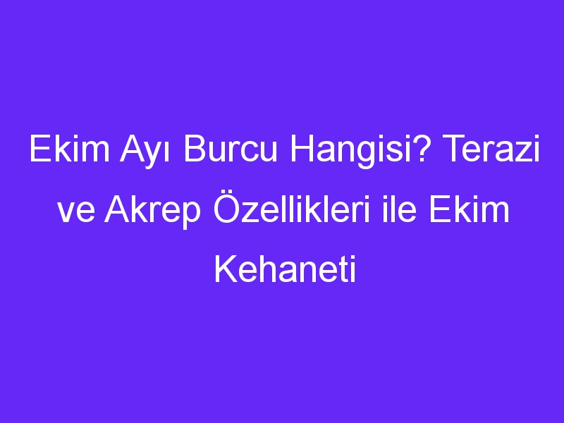 Ekim Ayı Burcu Hangisi? Terazi ve Akrep Özellikleri ile Ekim Kehaneti