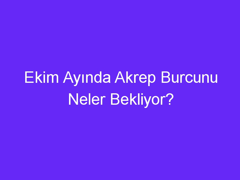 Ekim Ayında Akrep Burcunu Neler Bekliyor?