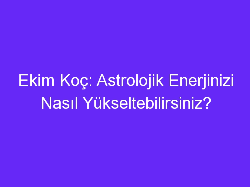 Ekim Koç: Astrolojik Enerjinizi Nasıl Yükseltebilirsiniz?