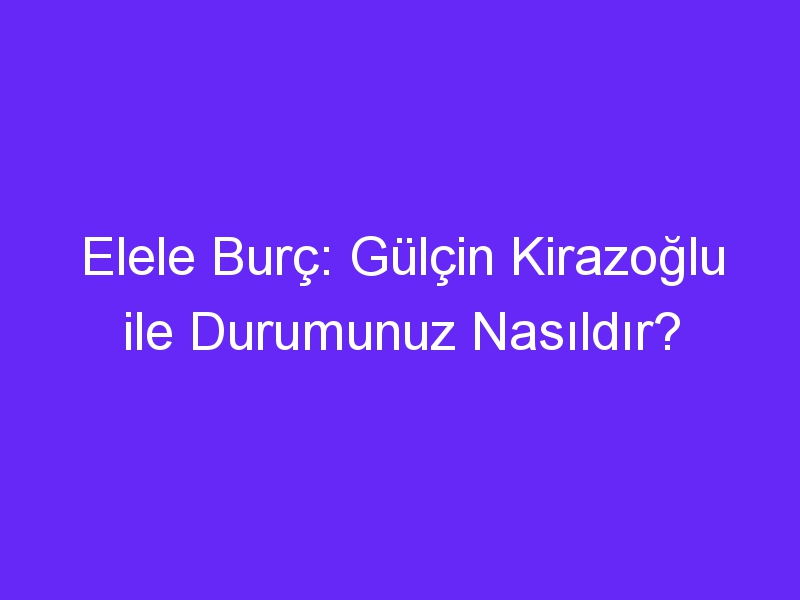 Elele Burç: Gülçin Kirazoğlu ile Durumunuz Nasıldır?