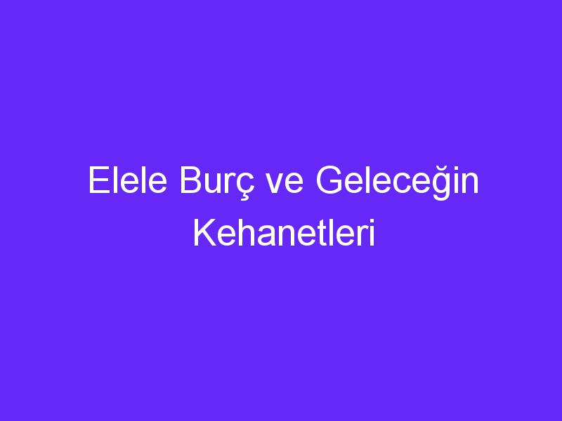 Elele Burç ve Geleceğin Kehanetleri