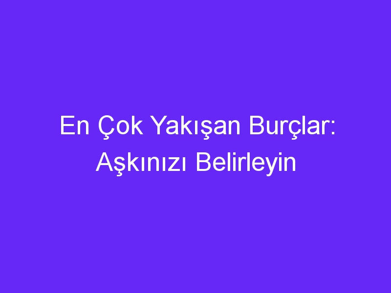 En Çok Yakışan Burçlar: Aşkınızı Belirleyin