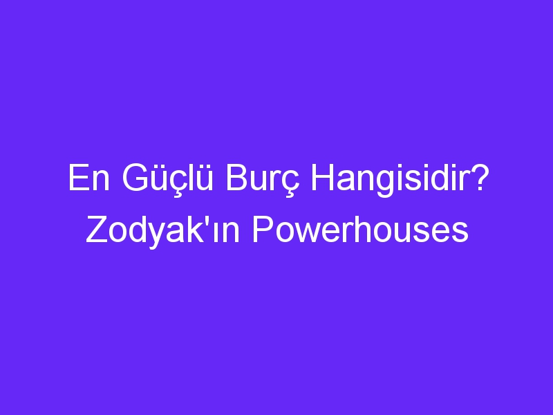 En Güçlü Burç Hangisidir? Zodyak'ın Powerhouses