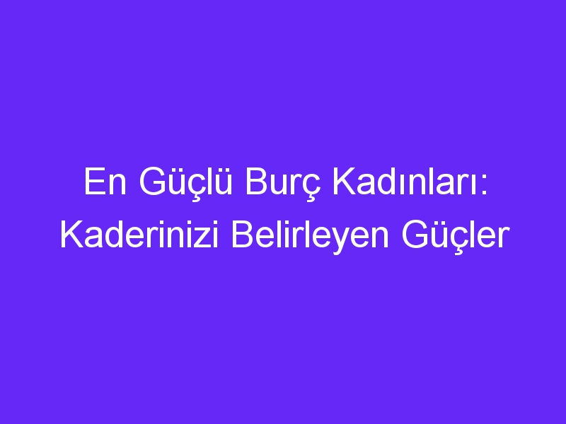 En Güçlü Burç Kadınları: Kaderinizi Belirleyen Güçler