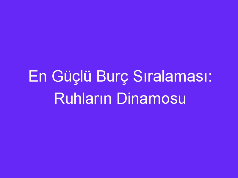 En Güçlü Burç Sıralaması: Ruhların Dinamosu