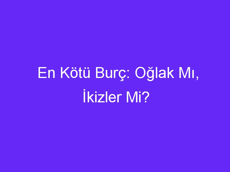 En Kötü Burç: Oğlak Mı, İkizler Mi?