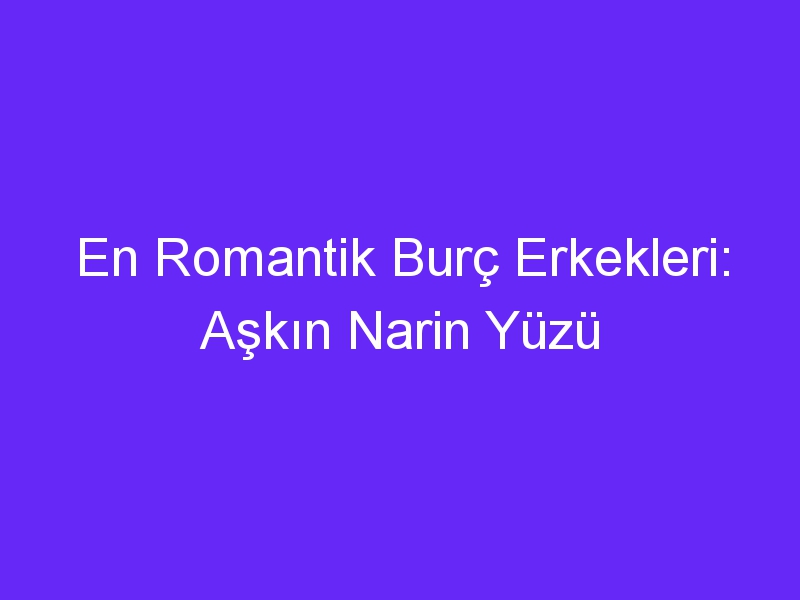 En Romantik Burç Erkekleri: Aşkın Narin Yüzü