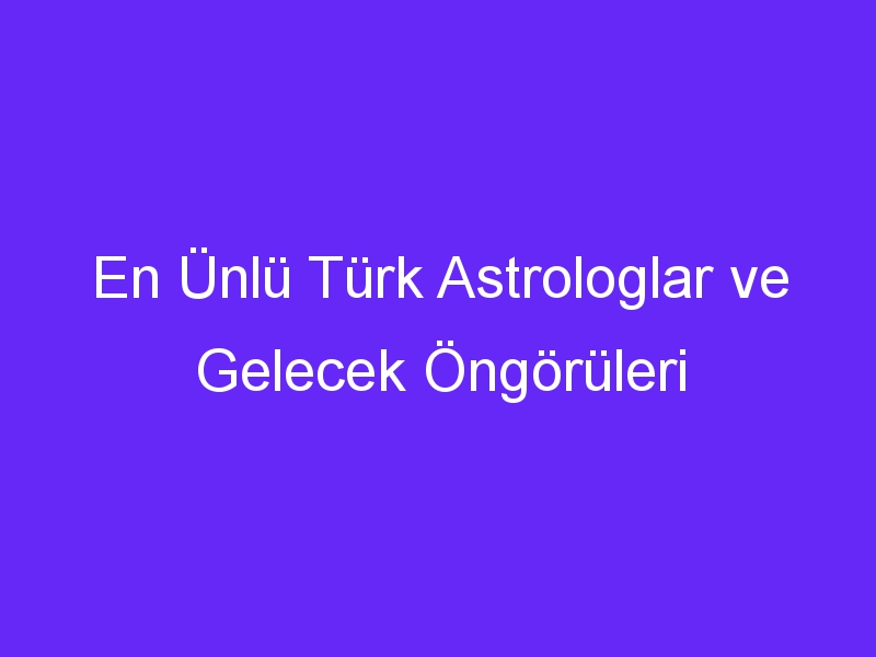 En Ünlü Türk Astrologlar ve Gelecek Öngörüleri