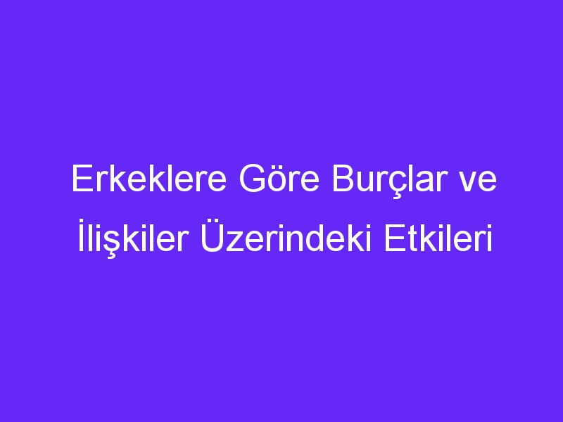 Erkeklere Göre Burçlar ve İlişkiler Üzerindeki Etkileri