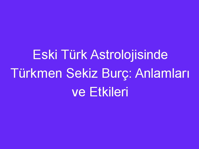 Eski Türk Astrolojisinde Türkmen Sekiz Burç: Anlamları ve Etkileri