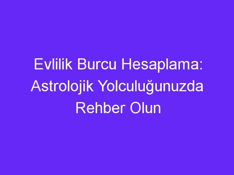 Evlilik Burcu Hesaplama: Astrolojik Yolculuğunuzda Rehber Olun