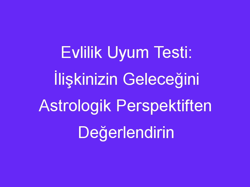 Evlilik Uyum Testi: İlişkinizin Geleceğini Astrologik Perspektiften Değerlendirin