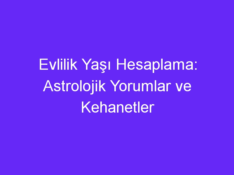 Evlilik Yaşı Hesaplama: Astrolojik Yorumlar ve Kehanetler